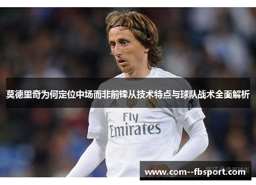 莫德里奇为何定位中场而非前锋从技术特点与球队战术全面解析