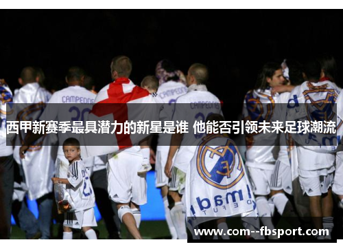 西甲新赛季最具潜力的新星是谁 他能否引领未来足球潮流
