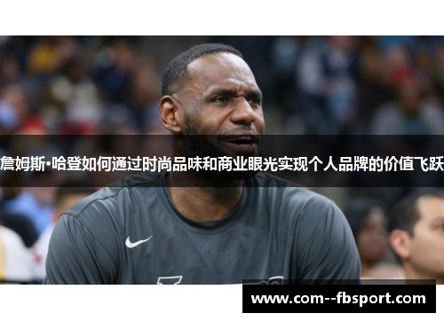 詹姆斯·哈登如何通过时尚品味和商业眼光实现个人品牌的价值飞跃 詹姆斯·哈登如何通过时尚品味和商业眼光实现个人品牌的价值飞跃