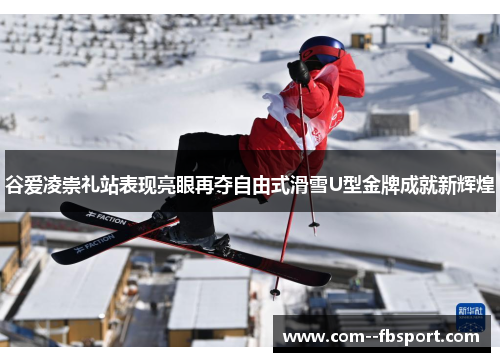 谷爱凌崇礼站表现亮眼再夺自由式滑雪U型金牌成就新辉煌