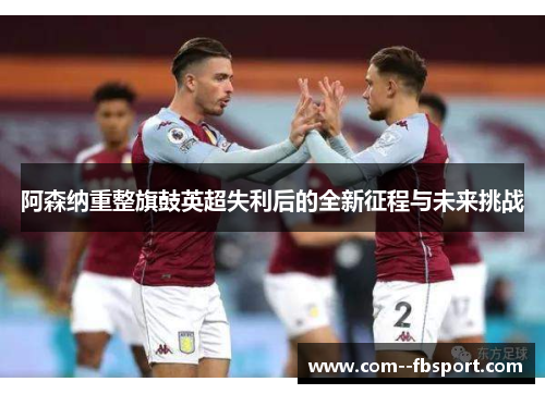 阿森纳重整旗鼓英超失利后的全新征程与未来挑战