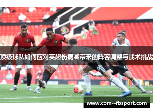 顶级球队如何应对英超伤病潮带来的阵容调整与战术挑战 顶级球队如何应对英超伤病潮带来的阵容调整与战术挑战