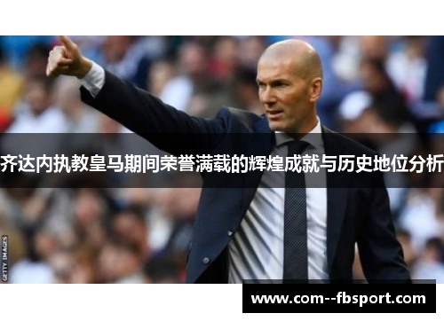 齐达内执教皇马期间荣誉满载的辉煌成就与历史地位分析
