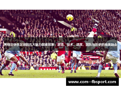 英格兰快乐足球的五大魅力因素探索：激情、技术、速度、团队与历史的完美融合