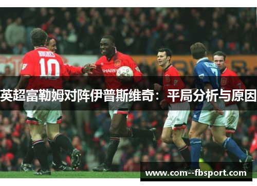 英超富勒姆对阵伊普斯维奇：平局分析与原因