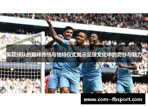 英超球队的趣味传统与独特仪式揭示足球文化中的奇妙与魅力