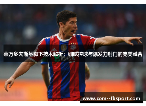 莱万多夫斯基脚下技术解析：细腻控球与爆发力射门的完美融合