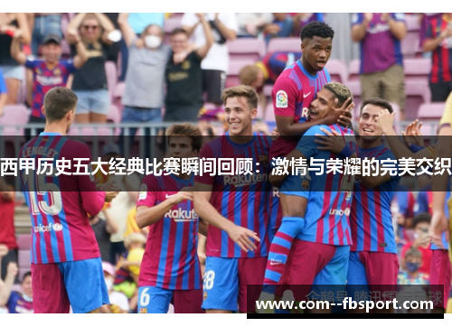 西甲历史五大经典比赛瞬间回顾:激情与荣耀的完美交织 西甲历史五大经典比赛瞬间回顾:激情与荣耀的完美交织