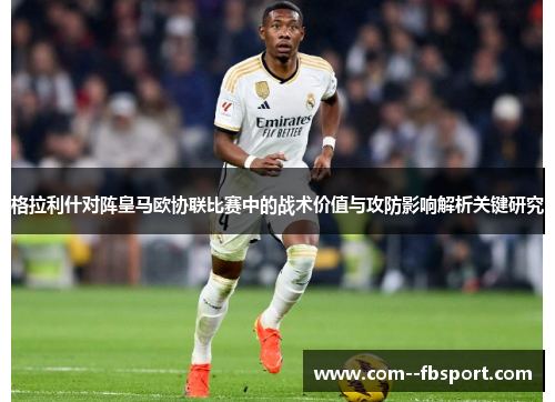 格拉利什对阵皇马欧协联比赛中的战术价值与攻防影响解析关键研究 格拉利什对阵皇马欧协联比赛中的战术价值与攻防影响解析关键研究