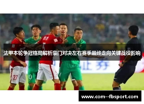 法甲本轮争冠格局解析豪门对决左右赛季最终走向关键战役影响 法甲本轮争冠格局解析豪门对决左右赛季最终走向关键战役影响