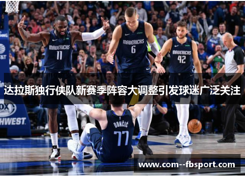 达拉斯独行侠队新赛季阵容大调整引发球迷广泛关注 达拉斯独行侠队新赛季阵容大调整引发球迷广泛关注