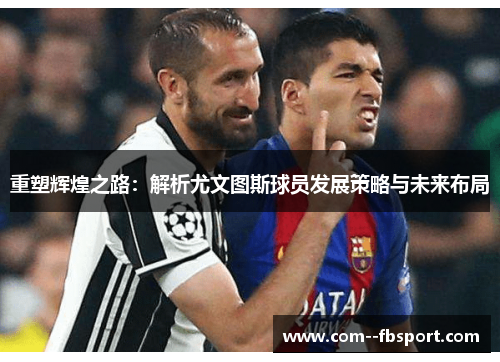 重塑辉煌之路：解析尤文图斯球员发展策略与未来布局