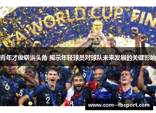 青年才俊崭露头角 揭示年轻球员对球队未来发展的关键影响