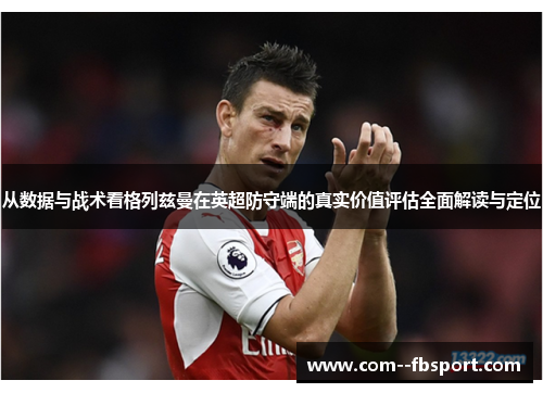 从数据与战术看格列兹曼在英超防守端的真实价值评估全面解读与定位 从数据与战术看格列兹曼在英超防守端的真实价值评估全面解读与定位