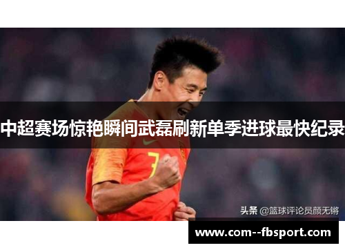 中超赛场惊艳瞬间武磊刷新单季进球最快纪录 中超赛场惊艳瞬间武磊刷新单季进球最快纪录