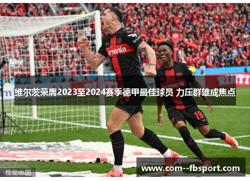 维尔茨荣膺2023至2024赛季德甲最佳球员 力压群雄成焦点 维尔茨荣膺2023至2024赛季德甲最佳球员 力压群雄成焦点