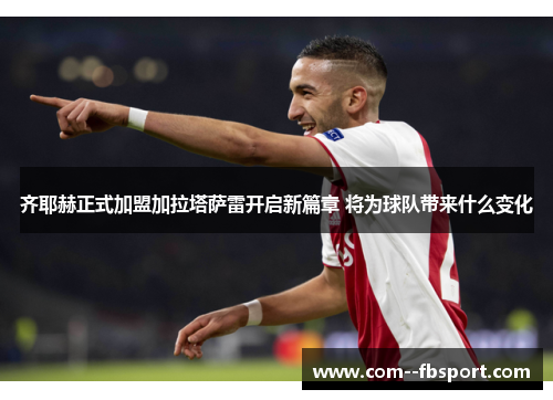 齐耶赫正式加盟加拉塔萨雷开启新篇章 将为球队带来什么变化