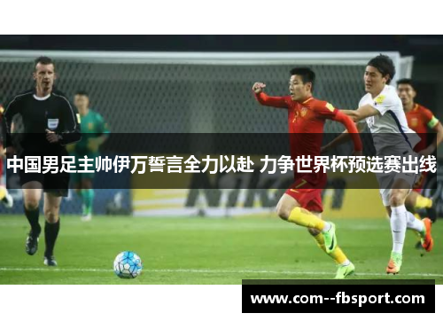 中国男足主帅伊万誓言全力以赴 力争世界杯预选赛出线