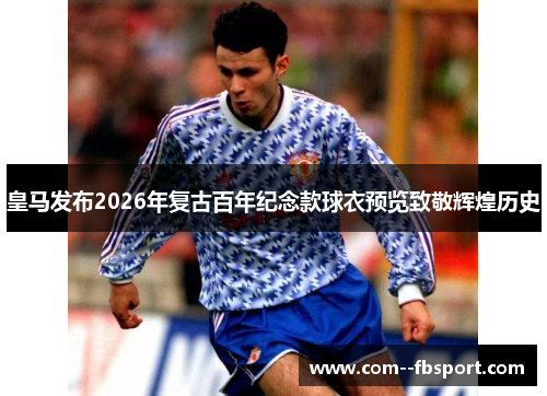 皇马发布2026年复古百年纪念款球衣预览致敬辉煌历史