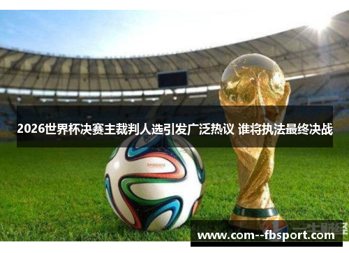 2026世界杯决赛主裁判人选引发广泛热议 谁将执法最终决战