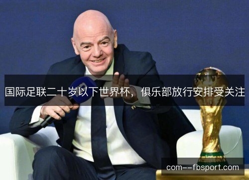 国际足联二十岁以下世界杯,俱乐部放行安排受关注 国际足联二十岁以下世界杯,俱乐部放行安排受关注